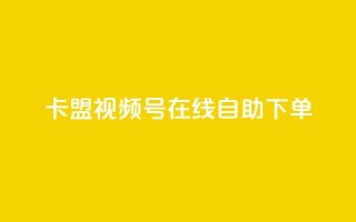 卡盟视频号在线自助下单 - 卡盟视频号在线自助下单:快捷、便利、高效~