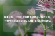 玖伍社区,玖伍社区自助下单货源,璜玖社区,共享生活的温馨港湾亿乐社区低价自营货源站