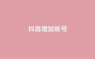 抖音增加账号 - 如何优化抖音账号,提升粉丝增长+_~