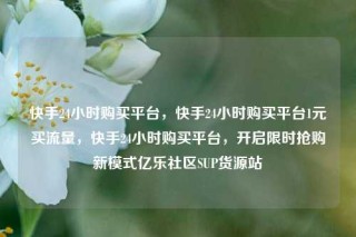 快手24小时购买平台，快手24小时购买平台1元买流量，快手24小时购买平台，开启限时抢购新模式亿乐社区SUP货源站