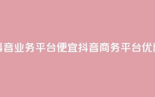 抖音业务平台便宜(抖音商务平台优惠)