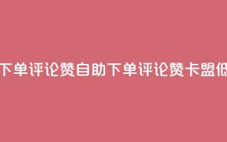 卡盟低价自助下单评论赞 - 自助下单评论赞,卡盟低价优惠!!