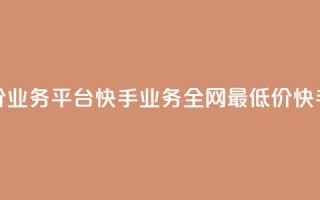 全网最低价业务平台快手业务(全网最低价快手业务平台)