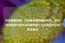 抖音刷播放量,抖音增加播放量的软件,如何有效提高抖音作品的播放量?亿乐社区低价自营货源站