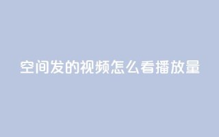 qq空间发的视频怎么看播放量 - qq空间视频怎样查看播放量,轻松掌握核心数据~