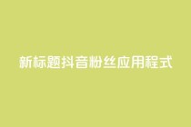 新标题:抖音粉丝应用程式-实用工具分享