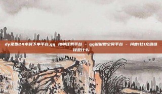 dy免费24小时下单平台,qq 接单任务平台 - qq说说赞空间平台 - 抖音1比1充值链接是什么