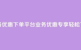 KS业务优惠下单平台(KS业务优惠专享，轻松下单)
