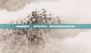 抖音增加账号 - 提升账号曝光:如何有效提高抖音粉丝数!