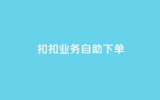 扣扣业务自助下单 - 简便高效:轻松自助下单,享受扣扣业务服务~