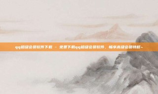 qq超级会员软件下载 - 免费下载qq超级会员软件,畅享高级会员特权~