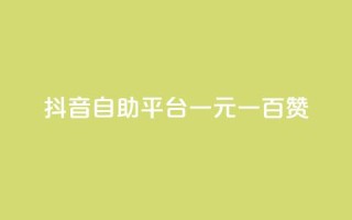抖音自助平台一元一百赞 - 获取抖音一元一百赞的自助平台!