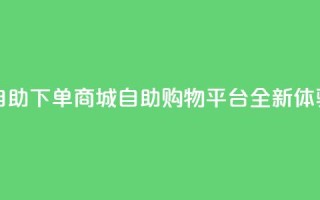 qq自助下单商城(QQ自助购物平台全新体验)
