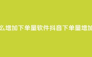 抖音怎么增加下单量软件(抖音下单量增加的软件)