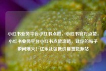 小红书业务平台小红书点赞,小红书官方点赞,小红书业务平台小红书点赞攻略,让你的帖子瞬间爆火!亿乐社区低价自营货源站
