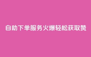 自助下单服务火爆,轻松获取100赞!
