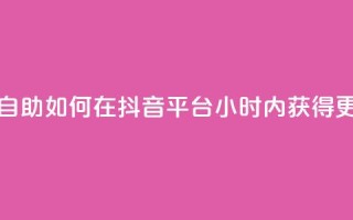抖音平台24小时自助 - 如何在抖音平台24小时内获得更多曝光?!