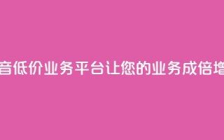 抖音低价业务平台：让您的业务成倍增长