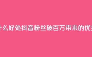 抖音粉丝破百万有什么好处 - 抖音粉丝破百万带来的优势与机会探讨!