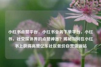 小红书点赞平台,小红书业务下单平台,小红书,社交媒体界的点赞神器?揭秘如何在小红书上获得高赞亿乐社区低价自营货源站