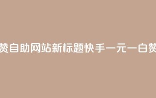 快手一元一白赞自助网站新标题:快手一元一白赞网站自助服务