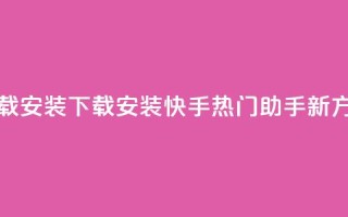 快手热门助手下载安装 - 下载安装快手热门助手新方法大揭秘!