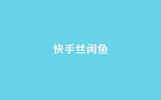 快手丝闲鱼 - 快手流量推广软件免费