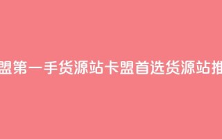 卡盟第一手货源站(卡盟首选货源站推荐)