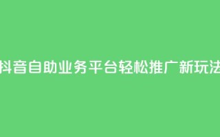 抖音自助业务平台:轻松推广新玩法!