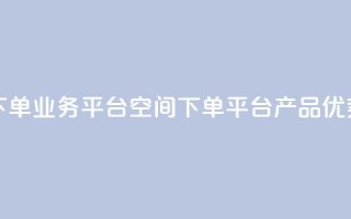 qq下单业务平台空间(qq下单平台产品优势)