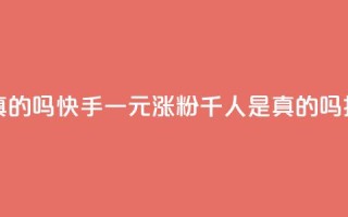 快手一元涨粉1000个是真的吗 - 快手一元涨粉千人是真的吗揭秘真实情况!