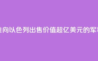 美国务卿批准向以色列出售价值超200亿美元的军事装备