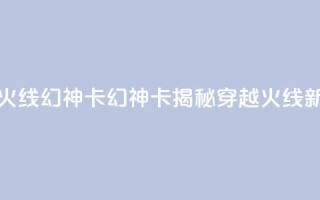 穿越火线幻神卡(幻神卡揭秘：穿越火线新玩法)