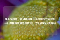 快手买粉丝,如何利用快手平台购买并管理粉丝?揭秘高流量营销技巧!亿乐社区SUP货源站