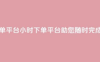 业务24小时下单平台 - 24小时下单平台,助您随时完成订单!