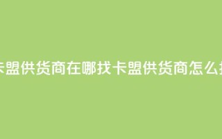 卡盟供货商在哪找(卡盟供货商怎么找)