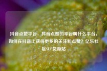 抖音点赞平台,抖音点赞的平台叫什么平台,如何在抖音上获得更多的关注和点赞?亿乐社区SUP货源站
