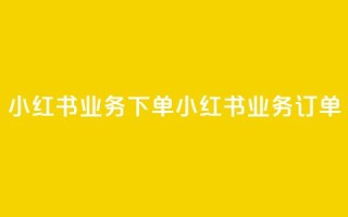 小红书业务下单(小红书业务订单)