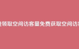 免费领取qq空间访客量(免费获取QQ空间访客量)