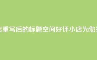qq空间赞小店 - 重写后的标题:QQ空间好评小店为您推荐!