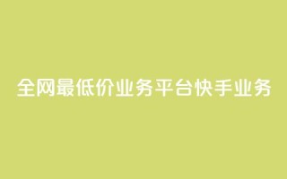 全网最低价业务平台快手业务 - 最优质业务平台,全网最低价!。