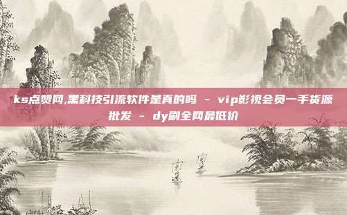 ks点赞网,黑科技引流软件是真的吗 - vip影视会员一手货源批发 dy刷全网最低价  第1张