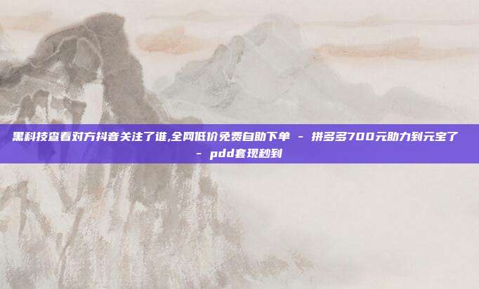 黑科技查看对方抖音关注了谁,全网低价免费自助下单 - 拼多多700元助力到元宝了 pdd套现秒到  第1张