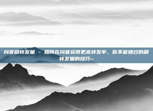 抖音刷转发量 - 如何在抖音获得更高转发率，你不能错过的刷转发量的技巧~  第1张