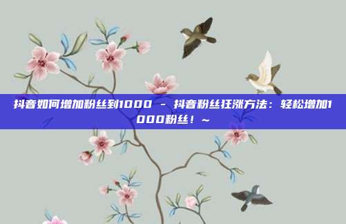 抖音如何增加粉丝到1000 - 抖音粉丝狂涨方法：轻松增加1000粉丝！~  第1张