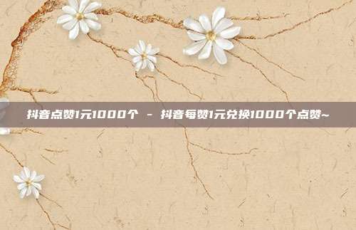 抖音点赞1元1000个 - 抖音每赞1元兑换1000个点赞~  第1张