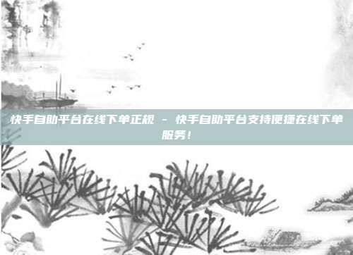 快手自助平台在线下单正规 - 快手自助平台支持便捷在线下单服务！  第1张