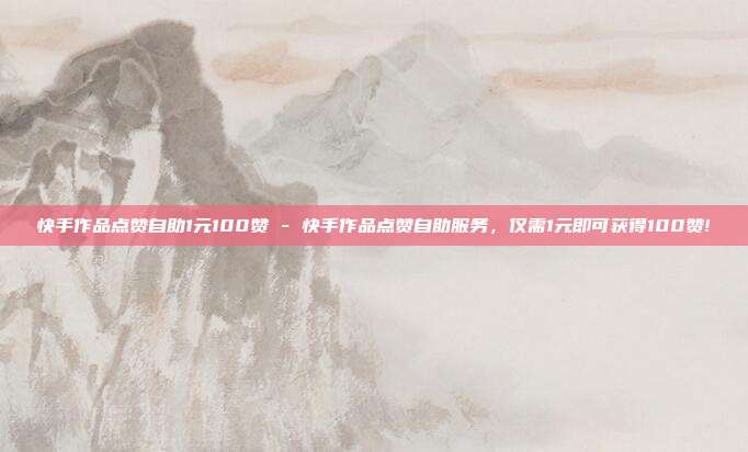 快手作品点赞自助1元100赞 - 快手作品点赞自助服务	，仅需1元即可获得100赞!  第1张