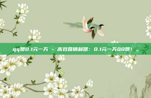 qq赞0.1元一万 - 高效营销利器：0.1元一万QQ赞！	。  第1张