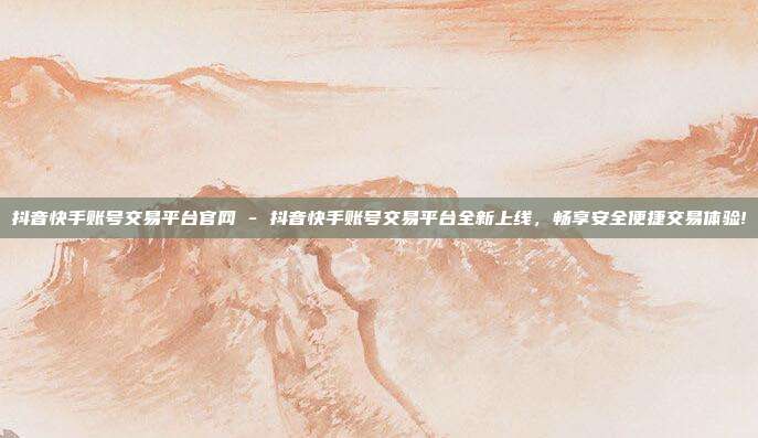 抖音快手账号交易平台官网 - 抖音快手账号交易平台全新上线，畅享安全便捷交易体验!  第1张